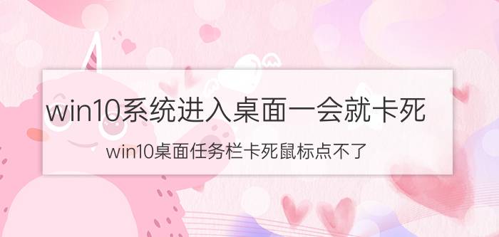 win10系统进入桌面一会就卡死 win10桌面任务栏卡死鼠标点不了？